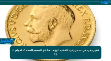 تغير جديد في سعر جنيه الذهب اليوم.. ما هو السعر المحدث لجرام الـ 2؟